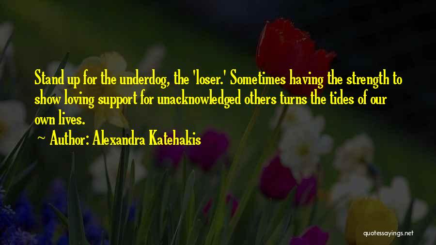 Alexandra Katehakis Quotes: Stand Up For The Underdog, The 'loser.' Sometimes Having The Strength To Show Loving Support For Unacknowledged Others Turns The