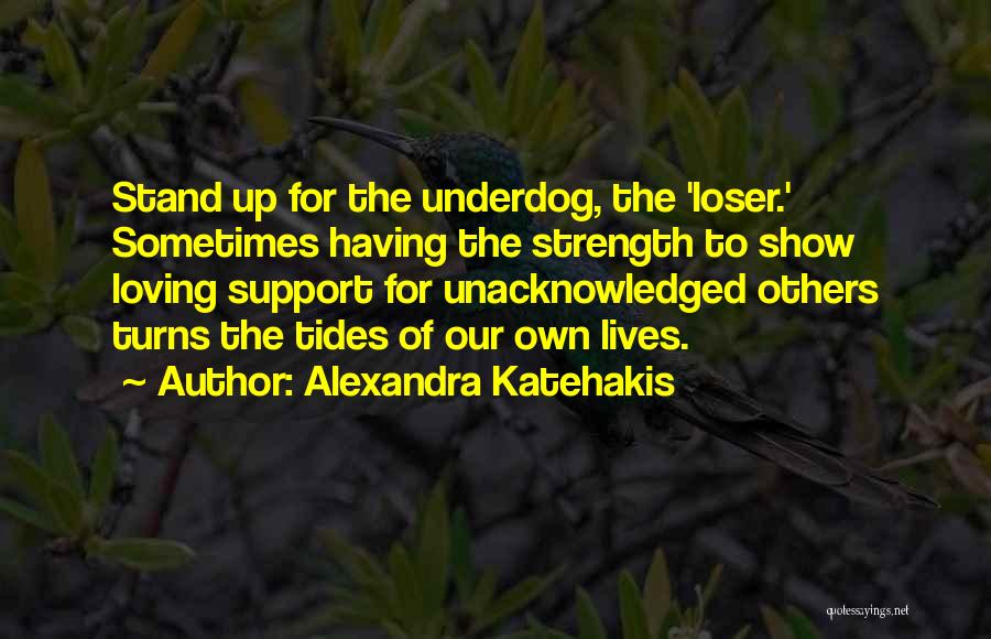 Alexandra Katehakis Quotes: Stand Up For The Underdog, The 'loser.' Sometimes Having The Strength To Show Loving Support For Unacknowledged Others Turns The