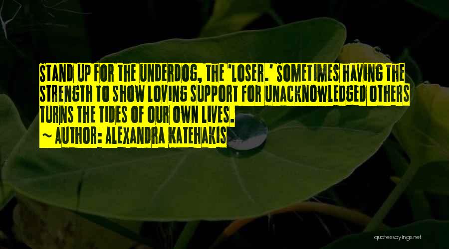 Alexandra Katehakis Quotes: Stand Up For The Underdog, The 'loser.' Sometimes Having The Strength To Show Loving Support For Unacknowledged Others Turns The