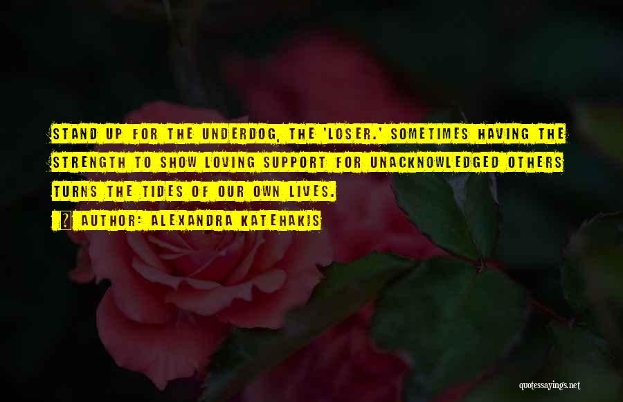 Alexandra Katehakis Quotes: Stand Up For The Underdog, The 'loser.' Sometimes Having The Strength To Show Loving Support For Unacknowledged Others Turns The