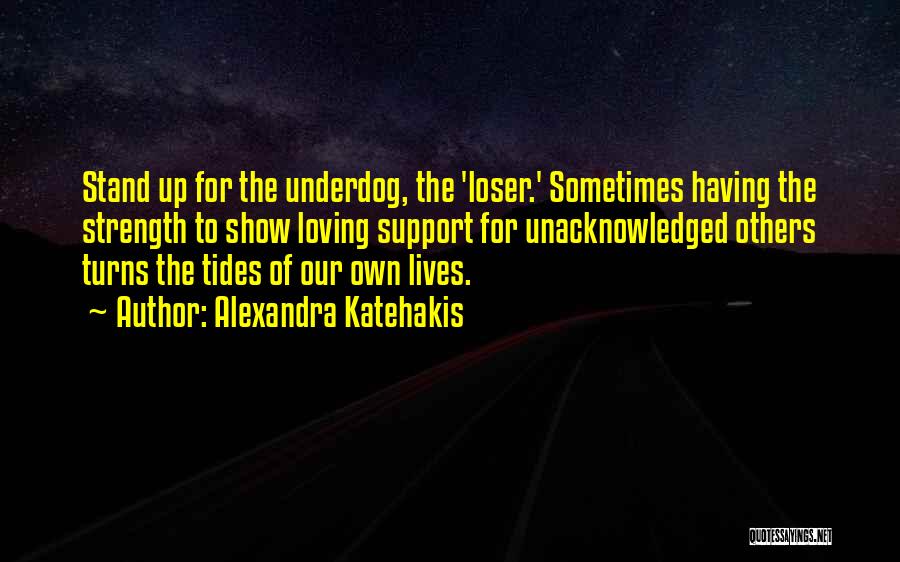 Alexandra Katehakis Quotes: Stand Up For The Underdog, The 'loser.' Sometimes Having The Strength To Show Loving Support For Unacknowledged Others Turns The