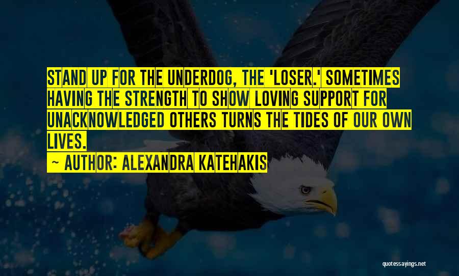 Alexandra Katehakis Quotes: Stand Up For The Underdog, The 'loser.' Sometimes Having The Strength To Show Loving Support For Unacknowledged Others Turns The