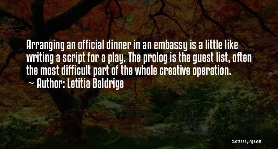 Letitia Baldrige Quotes: Arranging An Official Dinner In An Embassy Is A Little Like Writing A Script For A Play. The Prolog Is