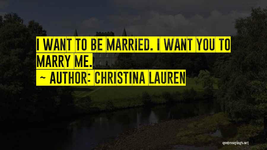 Christina Lauren Quotes: I Want To Be Married. I Want You To Marry Me.