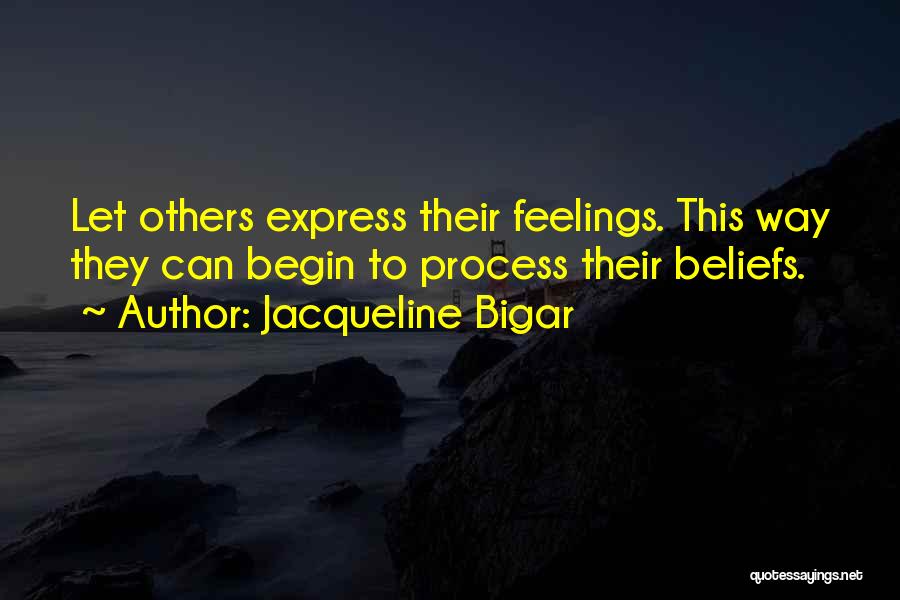 Jacqueline Bigar Quotes: Let Others Express Their Feelings. This Way They Can Begin To Process Their Beliefs.