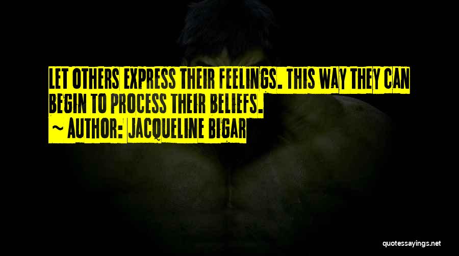 Jacqueline Bigar Quotes: Let Others Express Their Feelings. This Way They Can Begin To Process Their Beliefs.