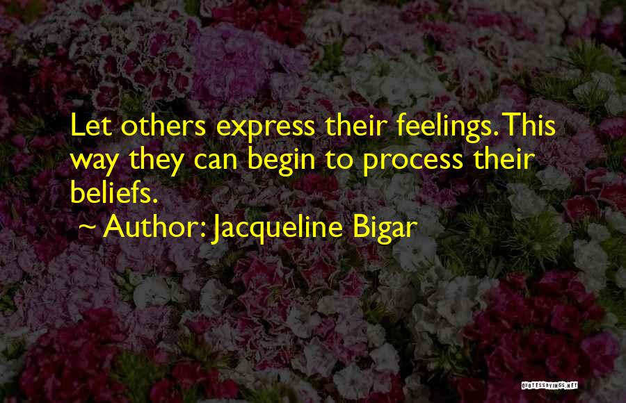 Jacqueline Bigar Quotes: Let Others Express Their Feelings. This Way They Can Begin To Process Their Beliefs.