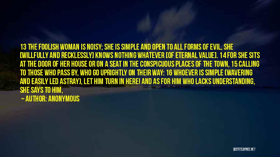 Anonymous Quotes: 13 The Foolish Woman Is Noisy; She Is Simple And Open To All Forms Of Evil, She [willfully And Recklessly]