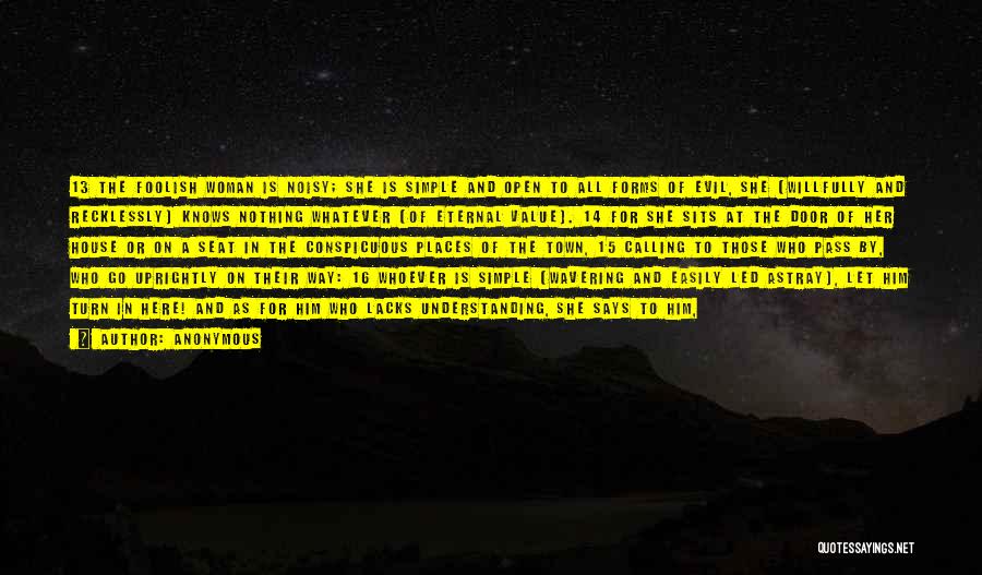 Anonymous Quotes: 13 The Foolish Woman Is Noisy; She Is Simple And Open To All Forms Of Evil, She [willfully And Recklessly]