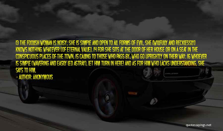 Anonymous Quotes: 13 The Foolish Woman Is Noisy; She Is Simple And Open To All Forms Of Evil, She [willfully And Recklessly]