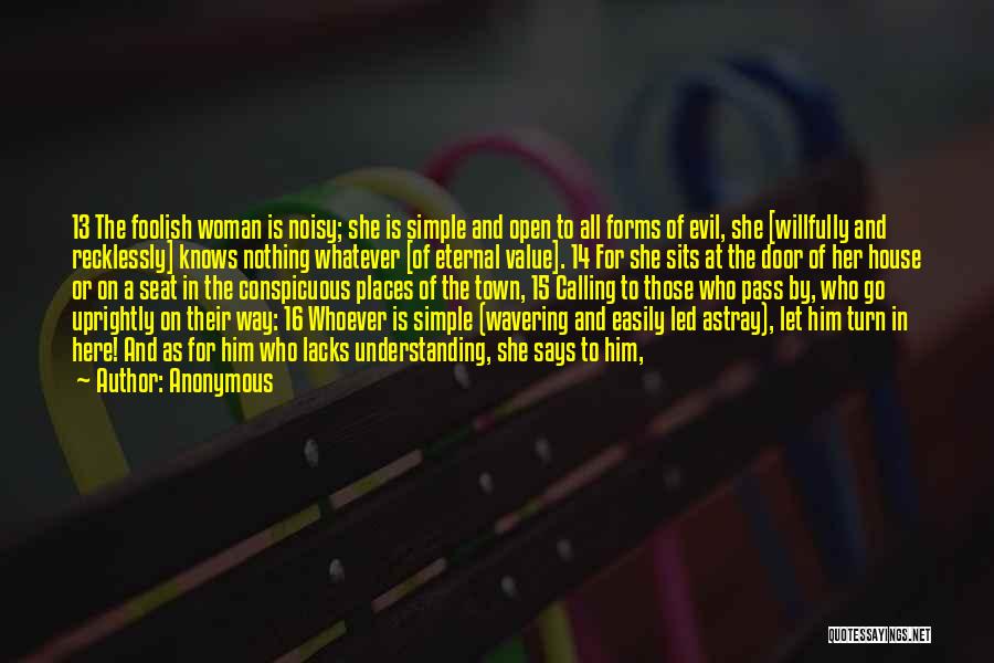 Anonymous Quotes: 13 The Foolish Woman Is Noisy; She Is Simple And Open To All Forms Of Evil, She [willfully And Recklessly]