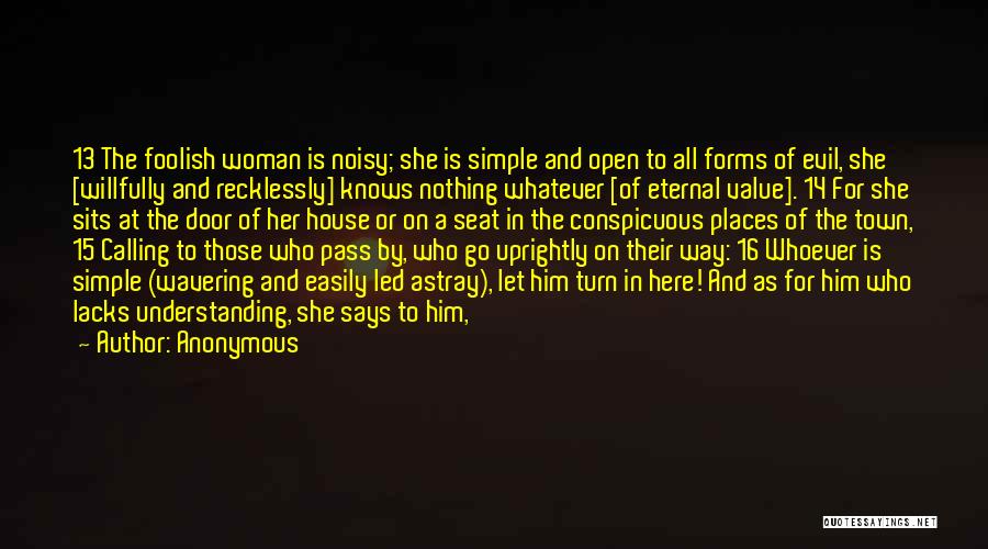 Anonymous Quotes: 13 The Foolish Woman Is Noisy; She Is Simple And Open To All Forms Of Evil, She [willfully And Recklessly]