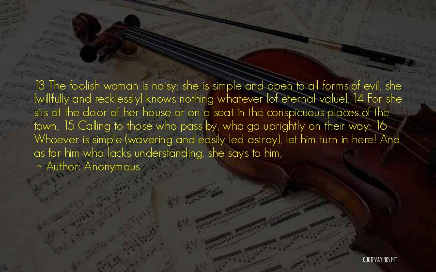 Anonymous Quotes: 13 The Foolish Woman Is Noisy; She Is Simple And Open To All Forms Of Evil, She [willfully And Recklessly]