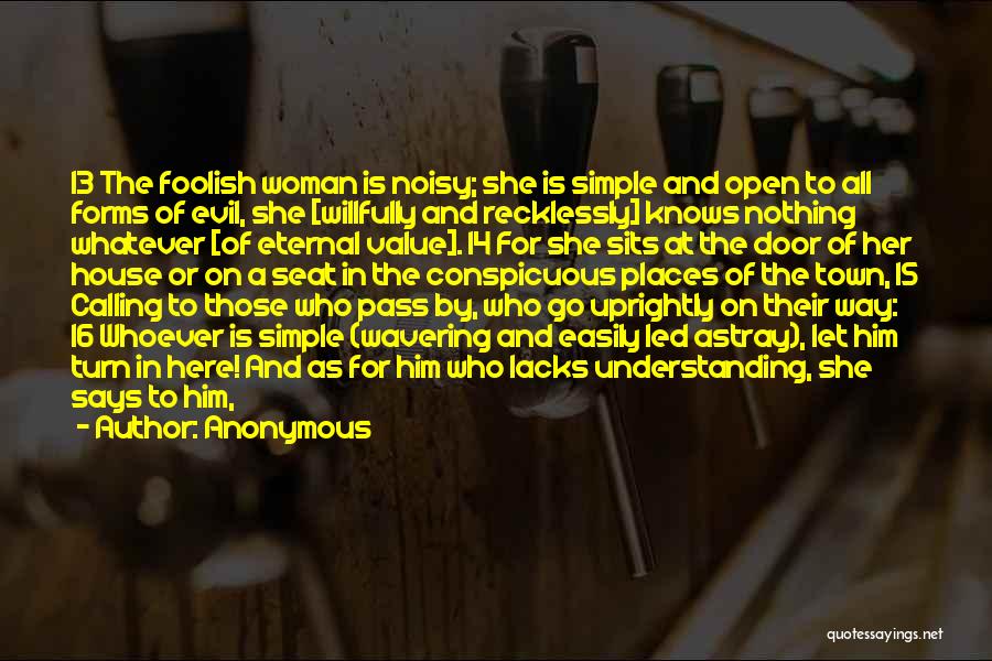 Anonymous Quotes: 13 The Foolish Woman Is Noisy; She Is Simple And Open To All Forms Of Evil, She [willfully And Recklessly]