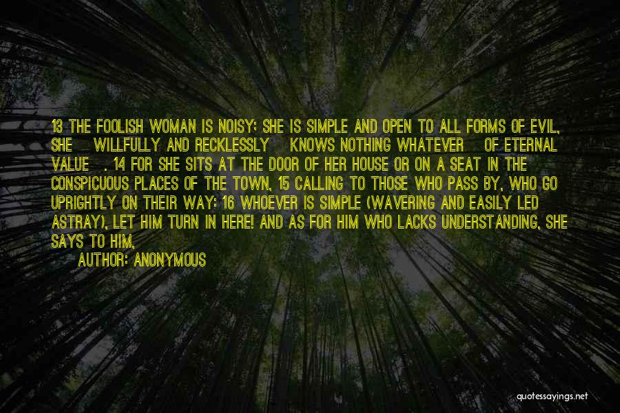 Anonymous Quotes: 13 The Foolish Woman Is Noisy; She Is Simple And Open To All Forms Of Evil, She [willfully And Recklessly]