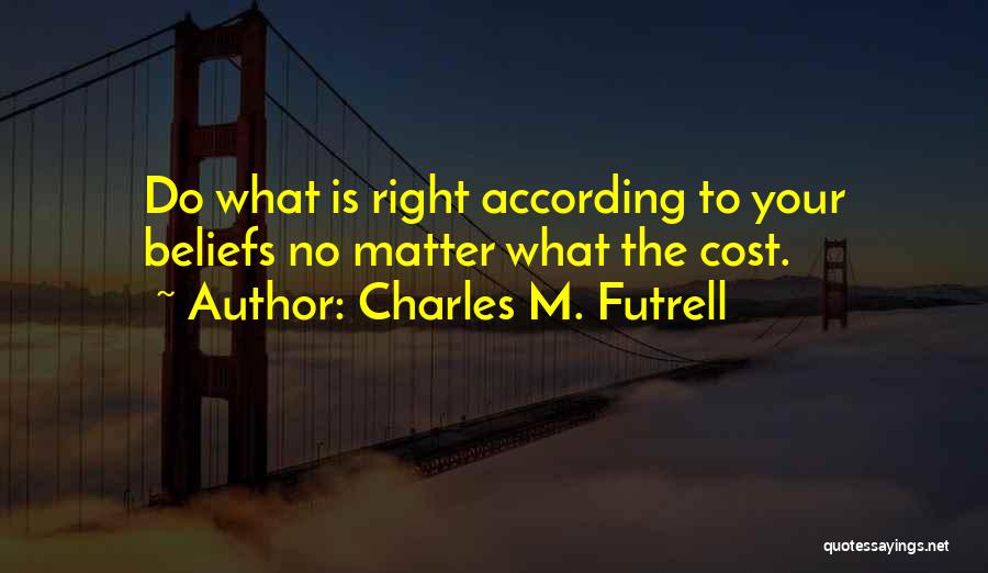 Charles M. Futrell Quotes: Do What Is Right According To Your Beliefs No Matter What The Cost.