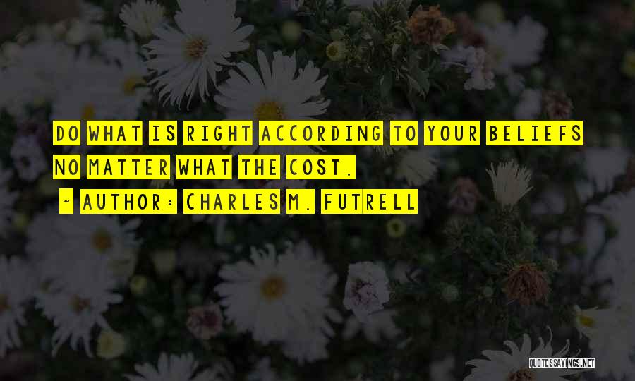 Charles M. Futrell Quotes: Do What Is Right According To Your Beliefs No Matter What The Cost.