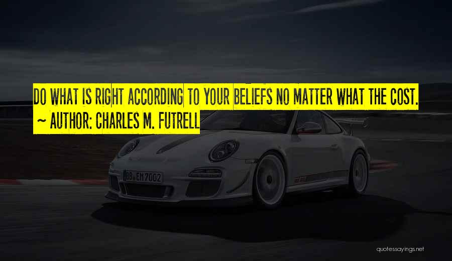 Charles M. Futrell Quotes: Do What Is Right According To Your Beliefs No Matter What The Cost.