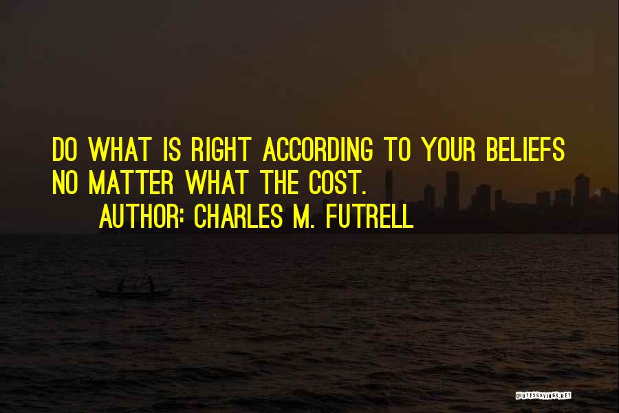 Charles M. Futrell Quotes: Do What Is Right According To Your Beliefs No Matter What The Cost.