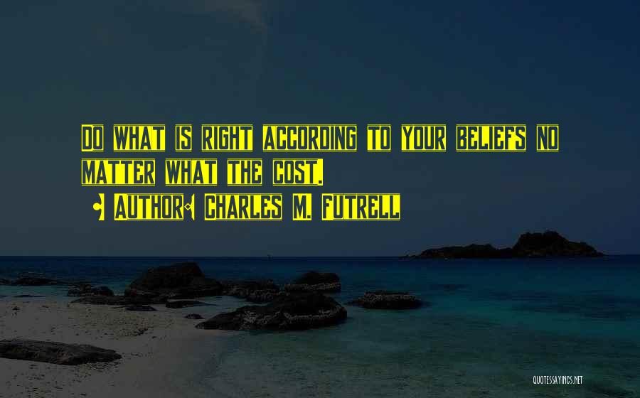 Charles M. Futrell Quotes: Do What Is Right According To Your Beliefs No Matter What The Cost.
