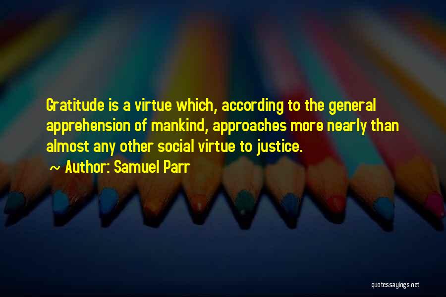 Samuel Parr Quotes: Gratitude Is A Virtue Which, According To The General Apprehension Of Mankind, Approaches More Nearly Than Almost Any Other Social