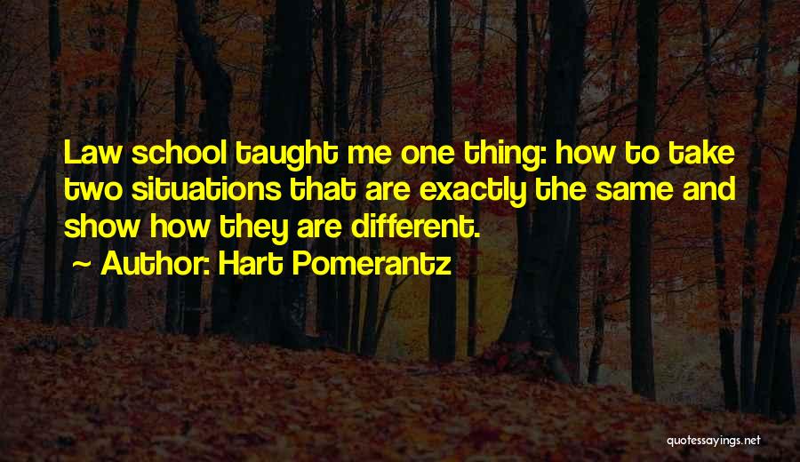 Hart Pomerantz Quotes: Law School Taught Me One Thing: How To Take Two Situations That Are Exactly The Same And Show How They