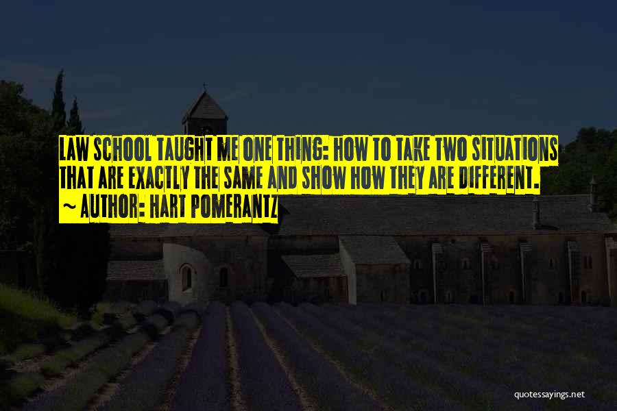 Hart Pomerantz Quotes: Law School Taught Me One Thing: How To Take Two Situations That Are Exactly The Same And Show How They