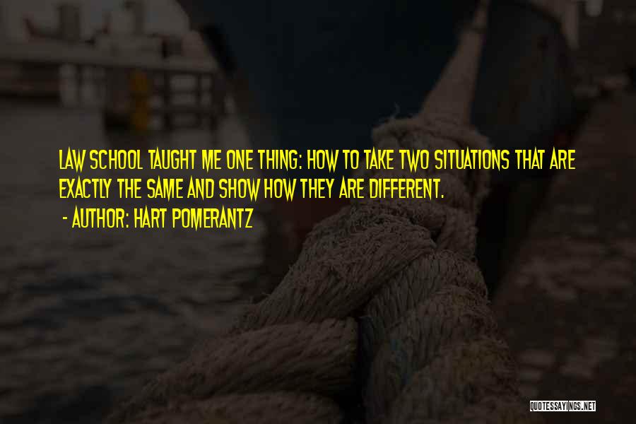 Hart Pomerantz Quotes: Law School Taught Me One Thing: How To Take Two Situations That Are Exactly The Same And Show How They