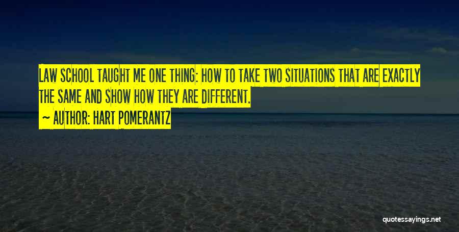 Hart Pomerantz Quotes: Law School Taught Me One Thing: How To Take Two Situations That Are Exactly The Same And Show How They
