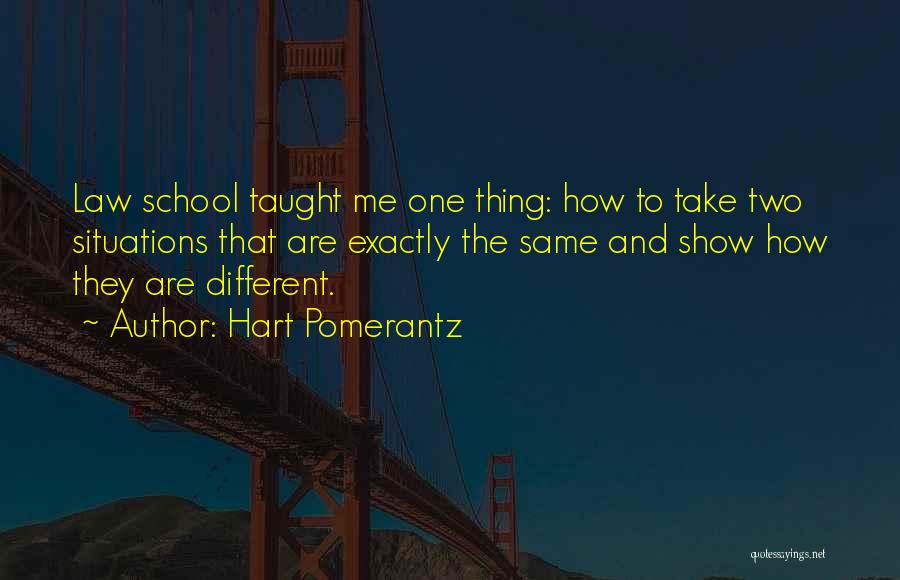 Hart Pomerantz Quotes: Law School Taught Me One Thing: How To Take Two Situations That Are Exactly The Same And Show How They