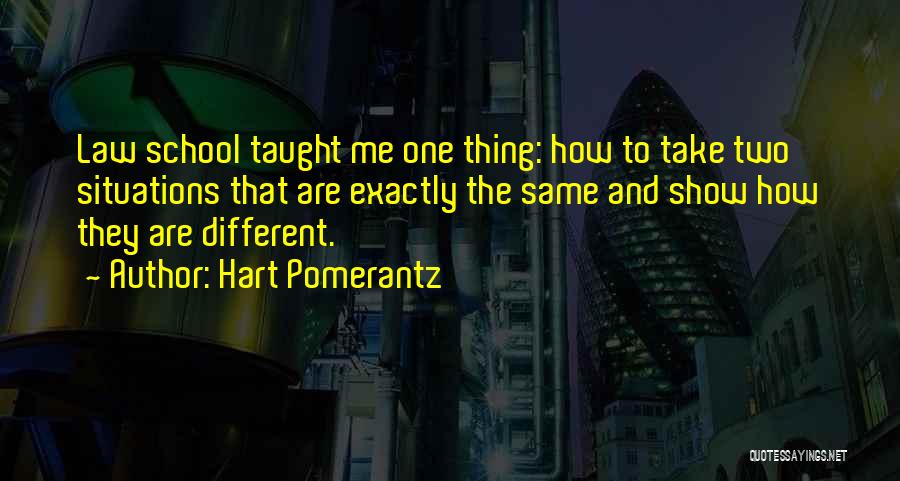 Hart Pomerantz Quotes: Law School Taught Me One Thing: How To Take Two Situations That Are Exactly The Same And Show How They