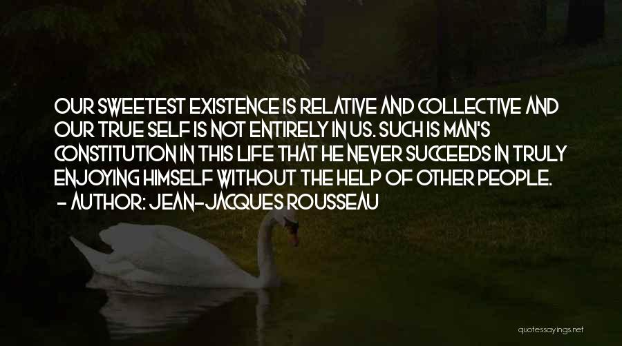 Jean-Jacques Rousseau Quotes: Our Sweetest Existence Is Relative And Collective And Our True Self Is Not Entirely In Us. Such Is Man's Constitution