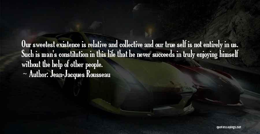 Jean-Jacques Rousseau Quotes: Our Sweetest Existence Is Relative And Collective And Our True Self Is Not Entirely In Us. Such Is Man's Constitution