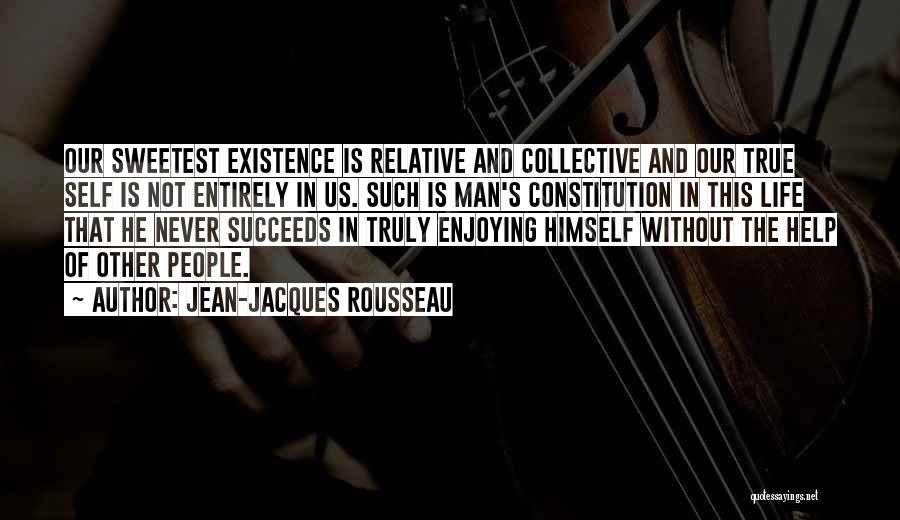 Jean-Jacques Rousseau Quotes: Our Sweetest Existence Is Relative And Collective And Our True Self Is Not Entirely In Us. Such Is Man's Constitution
