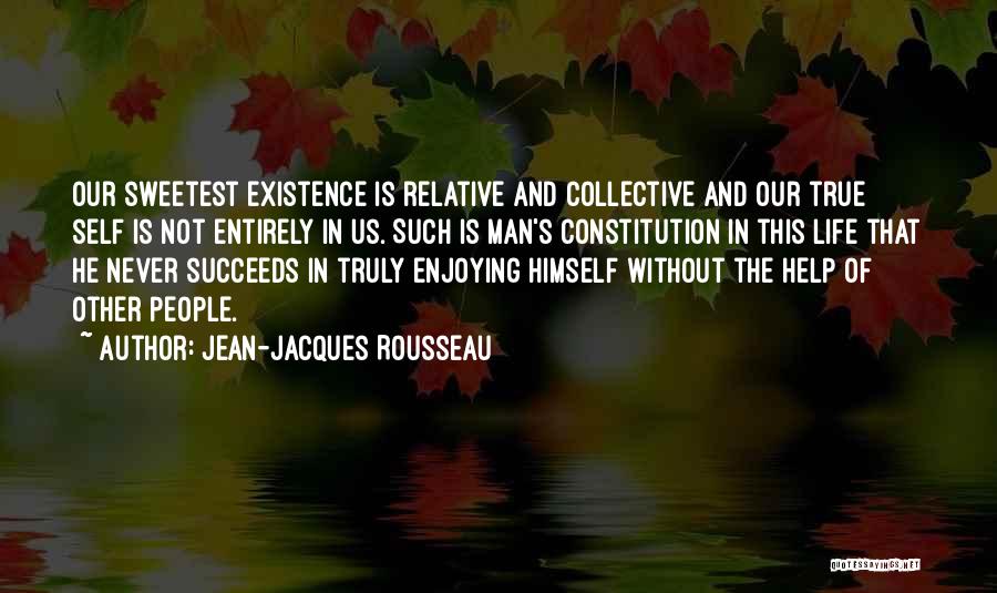 Jean-Jacques Rousseau Quotes: Our Sweetest Existence Is Relative And Collective And Our True Self Is Not Entirely In Us. Such Is Man's Constitution