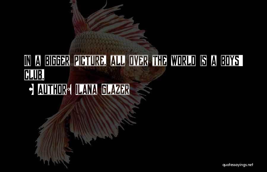 Ilana Glazer Quotes: In A Bigger Picture, All Over The World Is A Boys' Club.