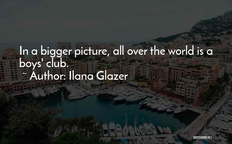 Ilana Glazer Quotes: In A Bigger Picture, All Over The World Is A Boys' Club.