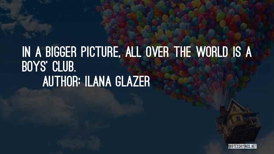 Ilana Glazer Quotes: In A Bigger Picture, All Over The World Is A Boys' Club.