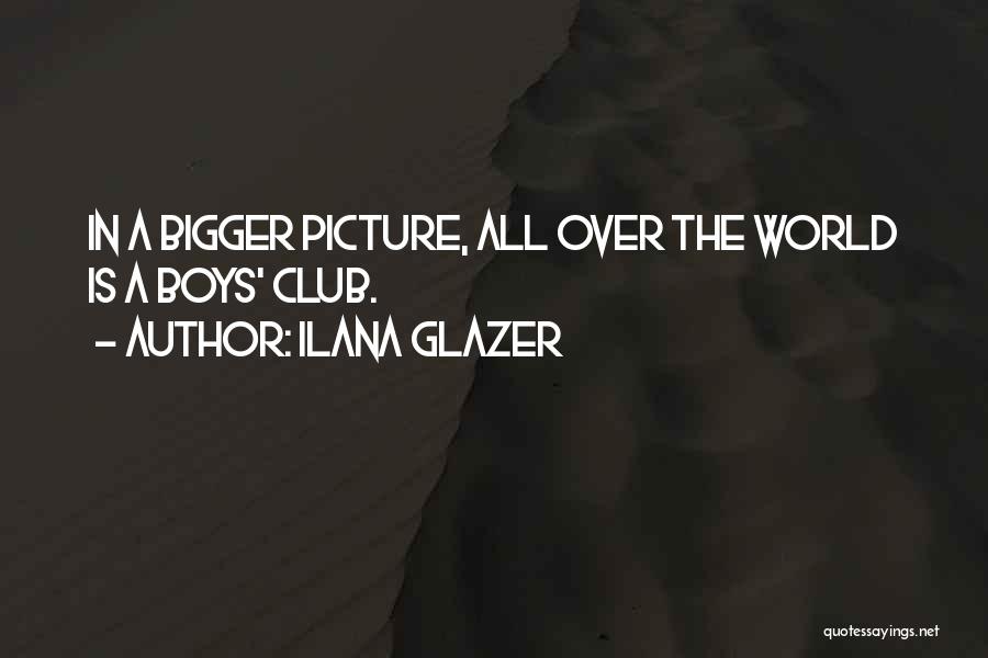 Ilana Glazer Quotes: In A Bigger Picture, All Over The World Is A Boys' Club.