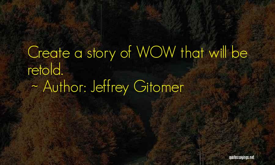 Jeffrey Gitomer Quotes: Create A Story Of Wow That Will Be Retold.