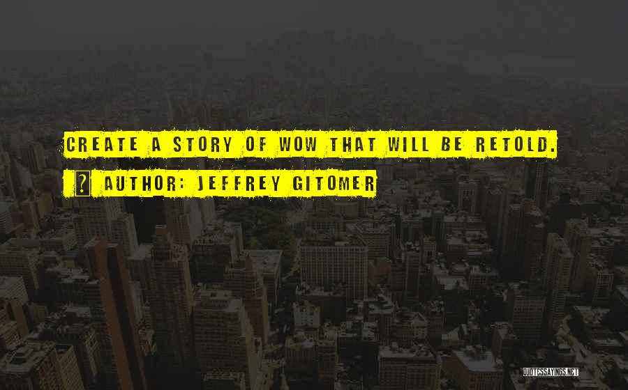 Jeffrey Gitomer Quotes: Create A Story Of Wow That Will Be Retold.