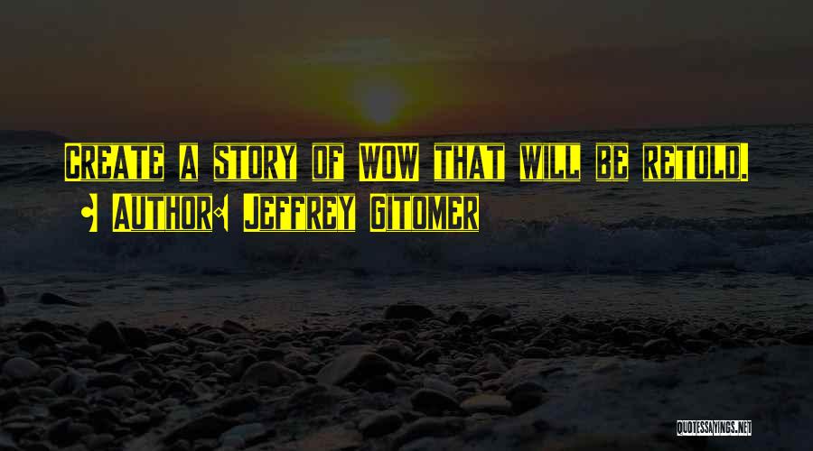 Jeffrey Gitomer Quotes: Create A Story Of Wow That Will Be Retold.