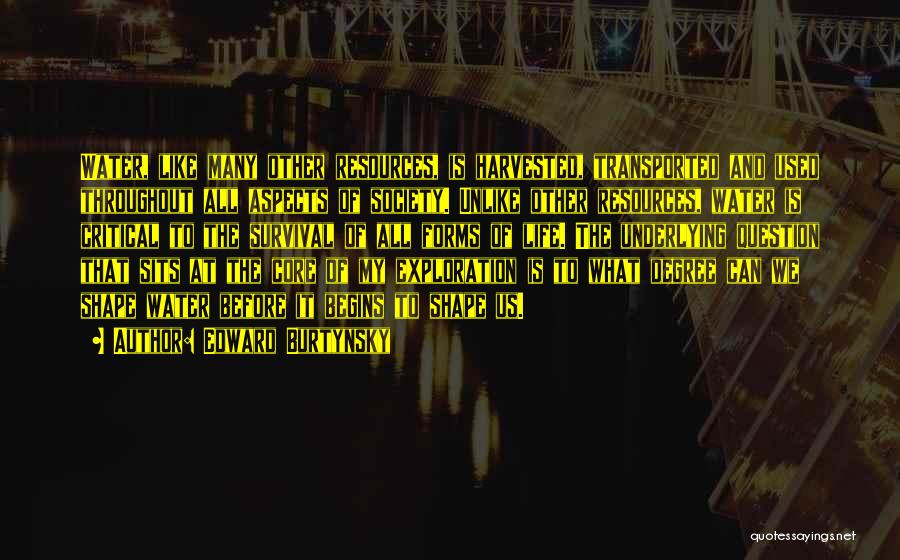 Edward Burtynsky Quotes: Water, Like Many Other Resources, Is Harvested, Transported And Used Throughout All Aspects Of Society. Unlike Other Resources, Water Is