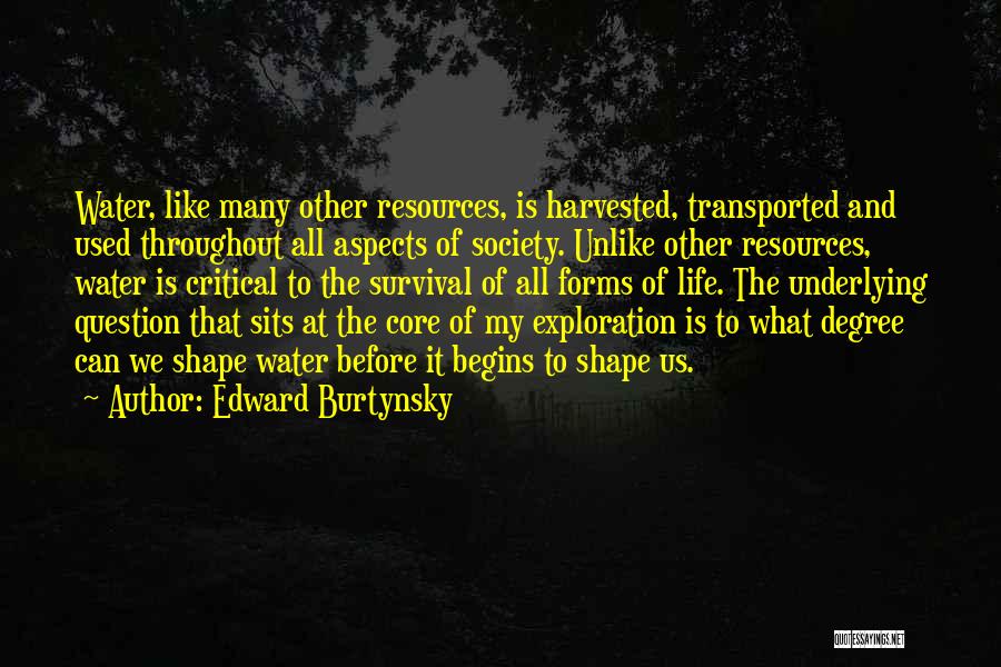 Edward Burtynsky Quotes: Water, Like Many Other Resources, Is Harvested, Transported And Used Throughout All Aspects Of Society. Unlike Other Resources, Water Is