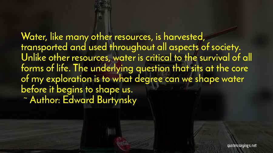 Edward Burtynsky Quotes: Water, Like Many Other Resources, Is Harvested, Transported And Used Throughout All Aspects Of Society. Unlike Other Resources, Water Is