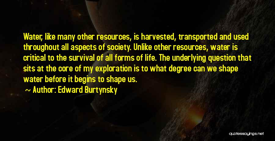 Edward Burtynsky Quotes: Water, Like Many Other Resources, Is Harvested, Transported And Used Throughout All Aspects Of Society. Unlike Other Resources, Water Is