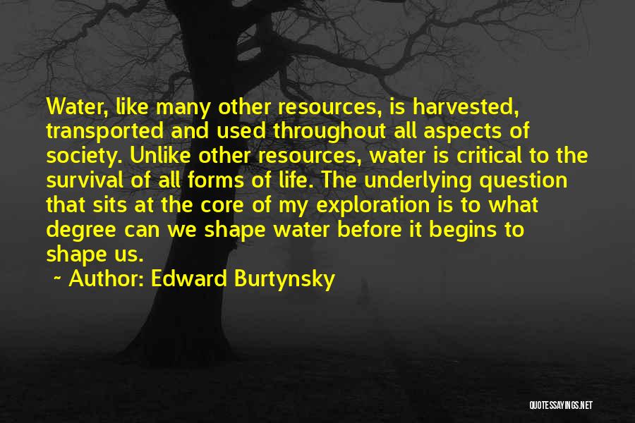 Edward Burtynsky Quotes: Water, Like Many Other Resources, Is Harvested, Transported And Used Throughout All Aspects Of Society. Unlike Other Resources, Water Is