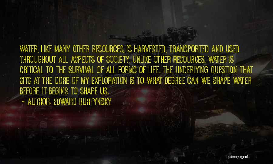 Edward Burtynsky Quotes: Water, Like Many Other Resources, Is Harvested, Transported And Used Throughout All Aspects Of Society. Unlike Other Resources, Water Is