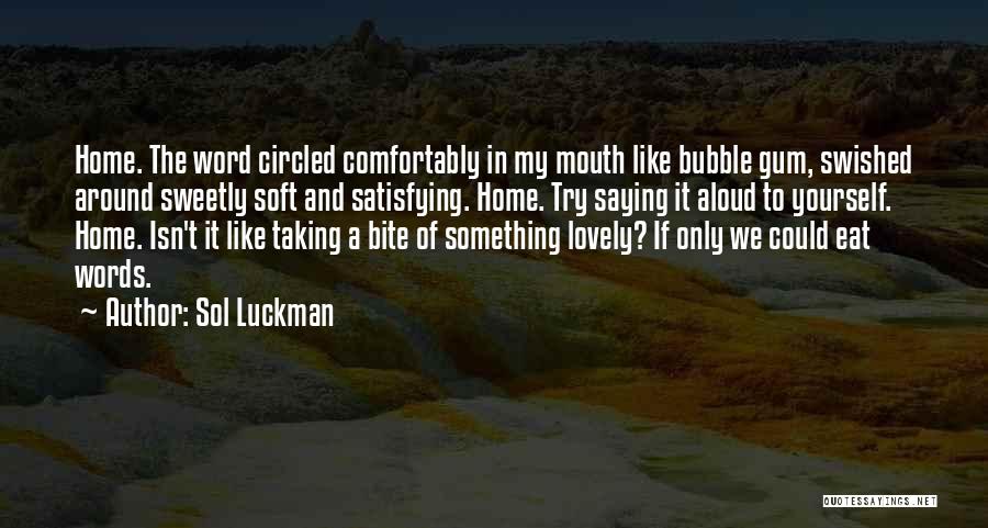 Sol Luckman Quotes: Home. The Word Circled Comfortably In My Mouth Like Bubble Gum, Swished Around Sweetly Soft And Satisfying. Home. Try Saying