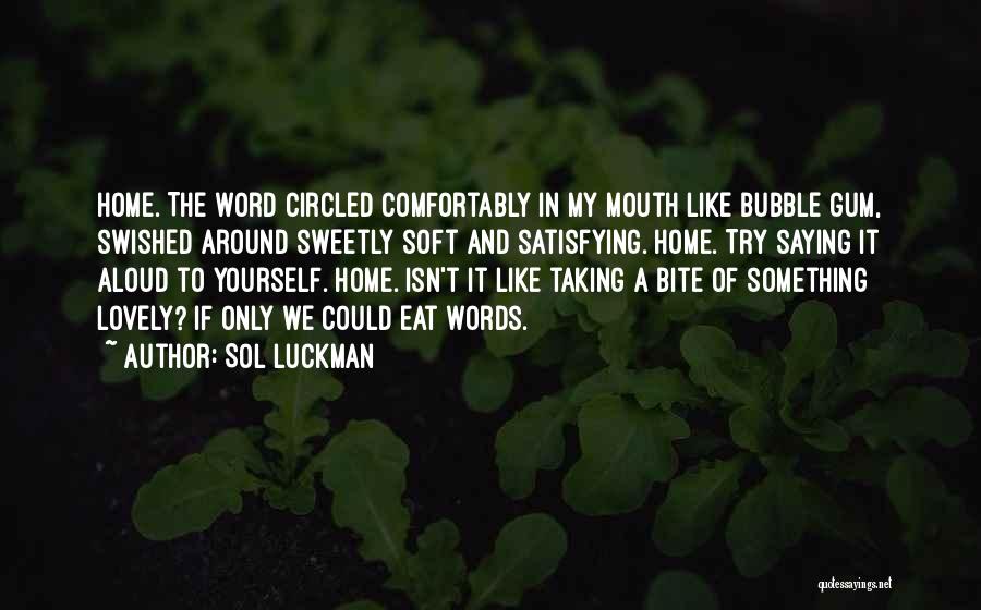 Sol Luckman Quotes: Home. The Word Circled Comfortably In My Mouth Like Bubble Gum, Swished Around Sweetly Soft And Satisfying. Home. Try Saying